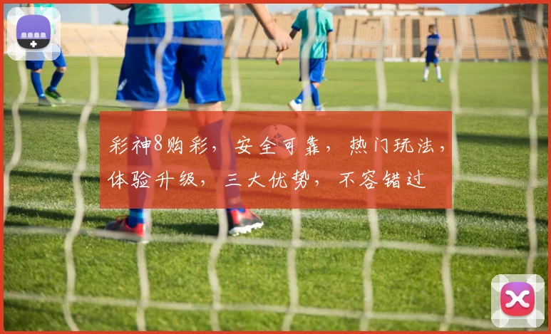 彩神8购彩，安全可靠，热门玩法，体验升级，三大优势，不容错过