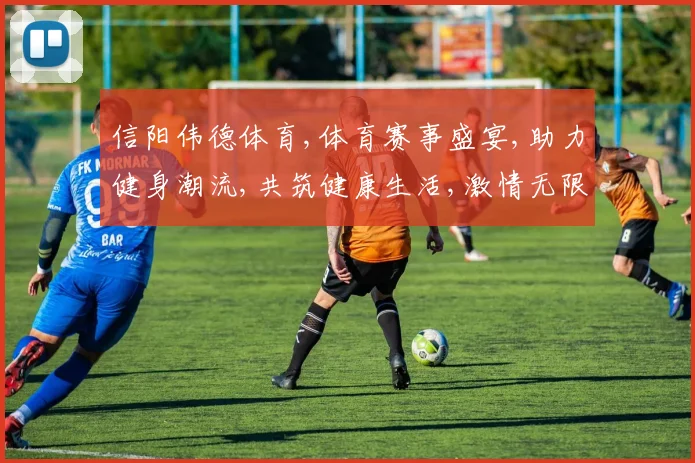 信阳伟德体育,体育赛事盛宴,助力健身潮流,共筑健康生活,激情无限挑战。