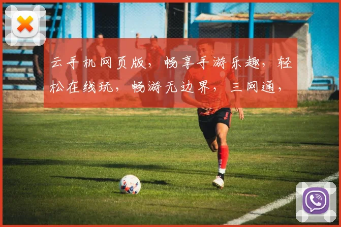云手机网页版，畅享手游乐趣，轻松在线玩，畅游无边界，三网通，快人一步