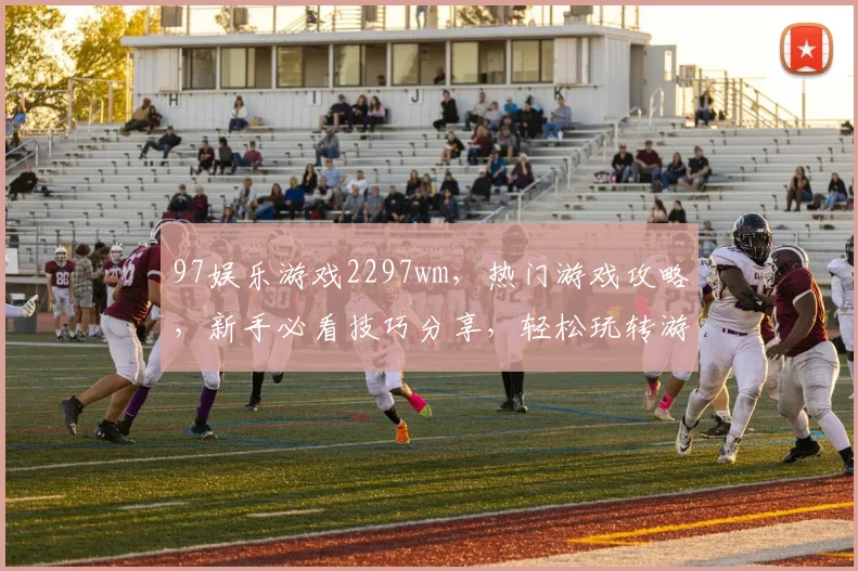 97娱乐游戏2297wm，热门游戏攻略，新手必看技巧分享，轻松玩转游戏世界