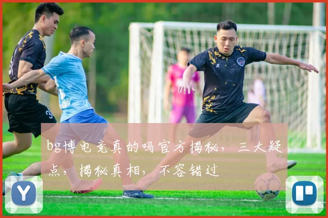 bg博电竞真的吗官方揭秘，三大疑点，揭秘真相，不容错过