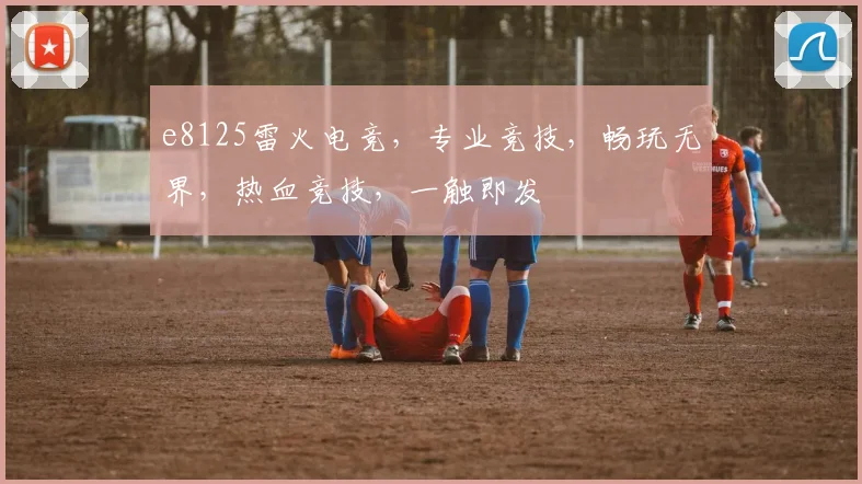 e8125雷火电竞，专业竞技，畅玩无界，热血竞技，一触即发