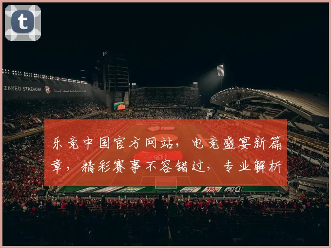 乐竞中国官方网站，电竞盛宴新篇章，精彩赛事不容错过，专业解析两重重磅