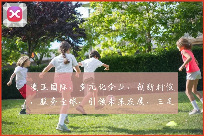 澳亚国际，多元化企业，创新科技，服务全球，引领未来发展，三足鼎立，共筑辉煌。