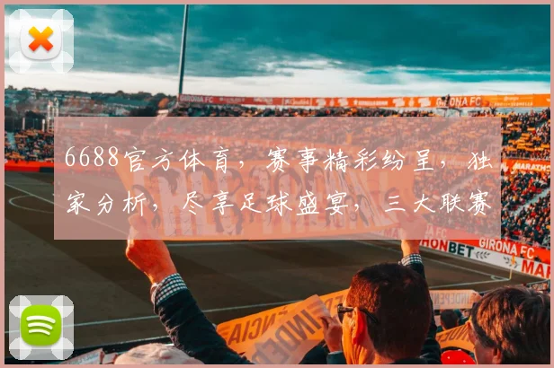6688官方体育，赛事精彩纷呈，独家分析，尽享足球盛宴，三大联赛，不容错过