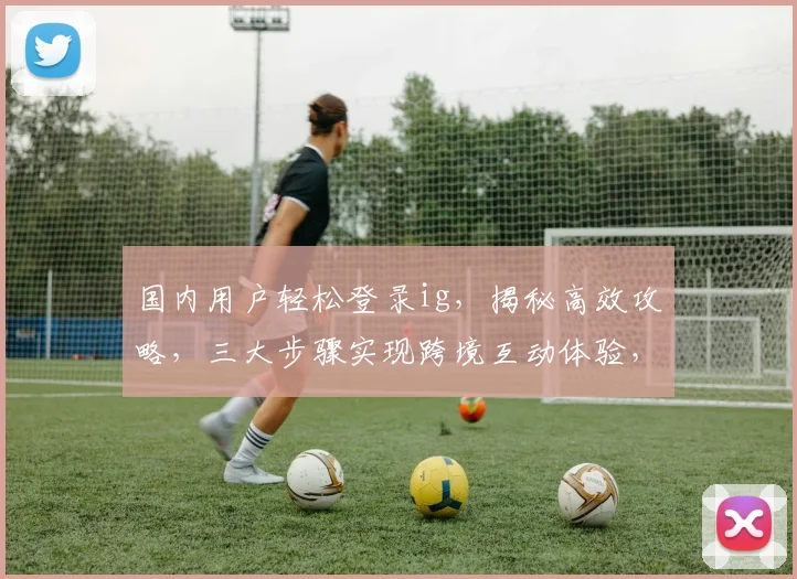 国内用户轻松登录ig，揭秘高效攻略，三大步骤实现跨境互动体验，轻松解锁全球热点