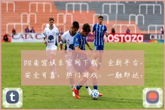 pg南宫娱乐官网下载，全新平台，安全可靠，热门游戏，一触即达，尽享娱乐
